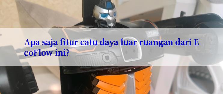 Apa saja fitur catu daya luar ruangan dari EcoFlow ini?