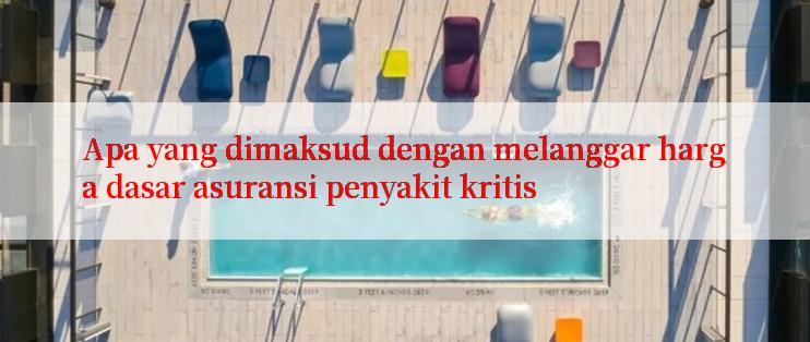 Apa yang dimaksud dengan melanggar harga dasar asuransi penyakit kritis