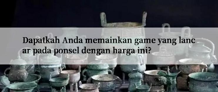 Dapatkah Anda memainkan game yang lancar pada ponsel dengan harga ini?