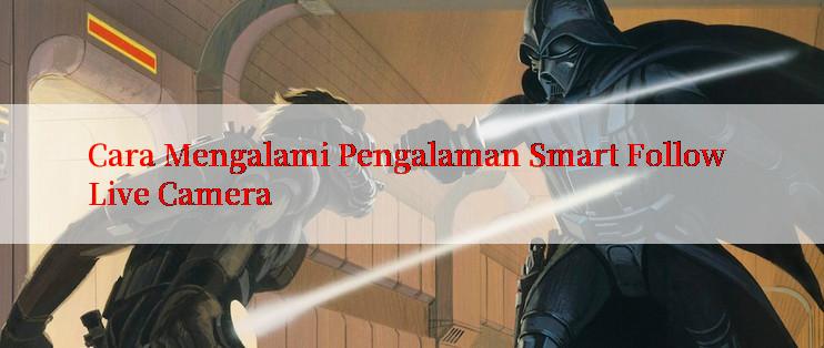 Cara Mengalami Pengalaman Smart Follow Live Camera