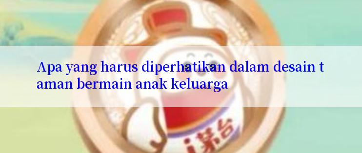 Apa yang harus diperhatikan dalam desain taman bermain anak keluarga