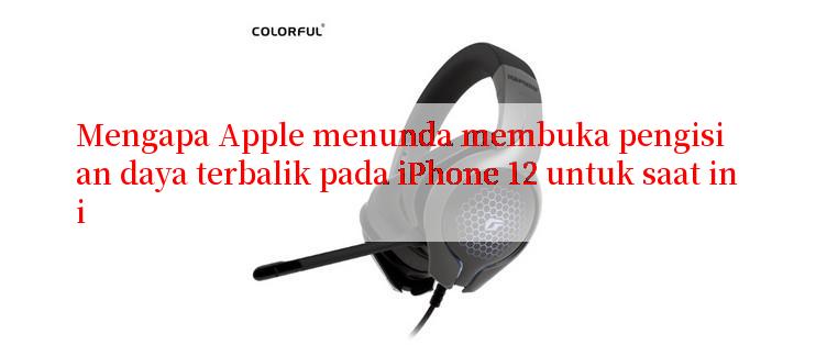 Mengapa Apple menunda membuka pengisian daya terbalik pada iPhone 12 untuk saat ini