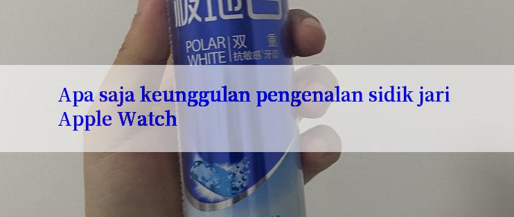 Apa saja keunggulan pengenalan sidik jari Apple Watch