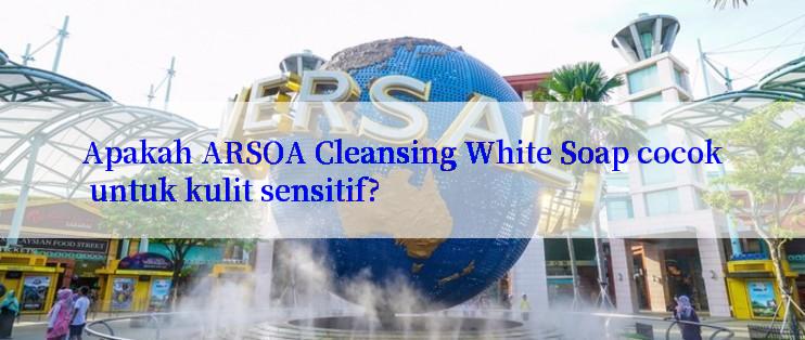 Apakah ARSOA Cleansing White Soap cocok untuk kulit sensitif?