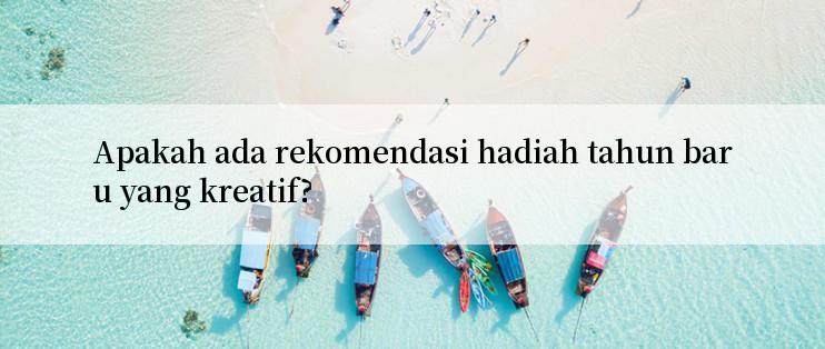 Apakah ada rekomendasi hadiah tahun baru yang kreatif?