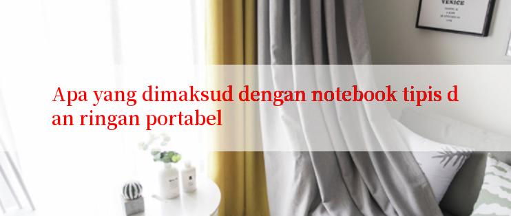 Apa yang dimaksud dengan notebook tipis dan ringan portabel