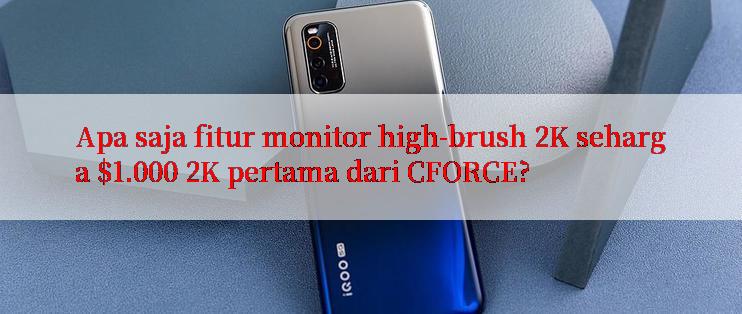 Apa saja fitur monitor high-brush 2K seharga $1.000 2K pertama dari CFORCE?