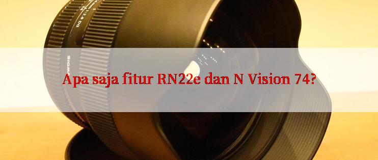 Apa saja fitur RN22e dan N Vision 74?