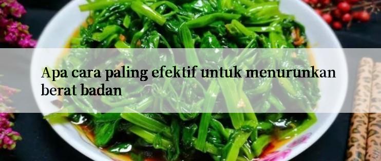 Apa cara paling efektif untuk menurunkan berat badan