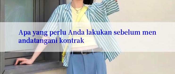 Apa yang perlu Anda lakukan sebelum menandatangani kontrak