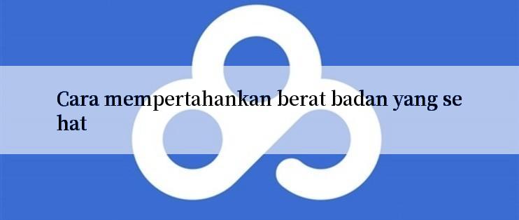 Cara mempertahankan berat badan yang sehat