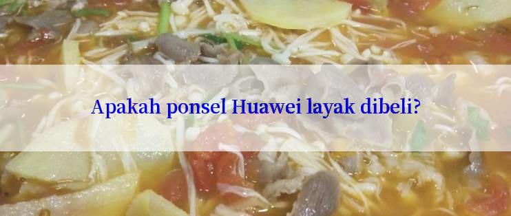 Apakah ponsel Huawei layak dibeli?