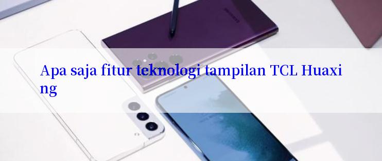 Apa saja fitur teknologi tampilan TCL Huaxing