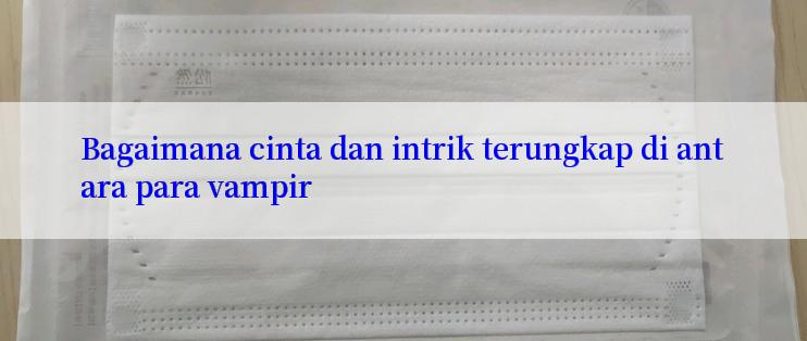 Bagaimana cinta dan intrik terungkap di antara para vampir