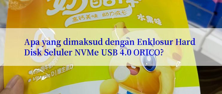 Apa yang dimaksud dengan Enklosur Hard Disk Seluler NVMe USB 4.0 ORICO?