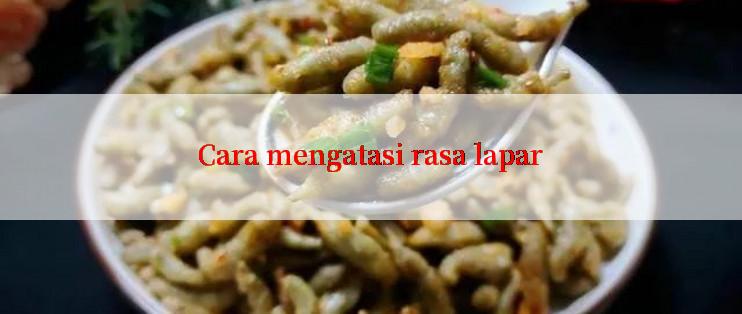 Cara mengatasi rasa lapar