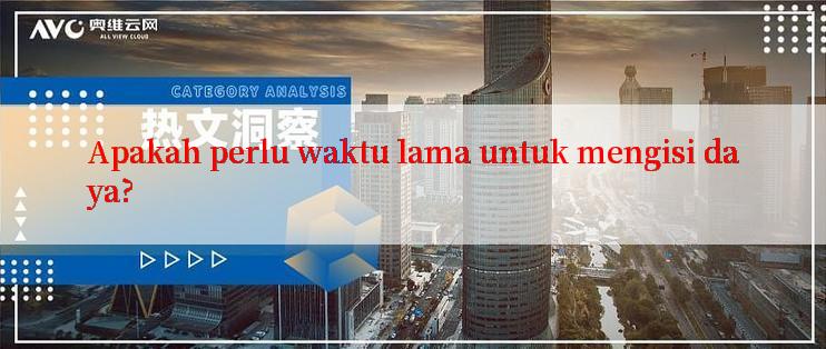 Apakah perlu waktu lama untuk mengisi daya?