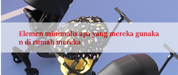 Elemen minimalis apa yang mereka gunakan di rumah mereka