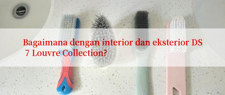 Bagaimana dengan interior dan eksterior DS 7 Louvre Collection?