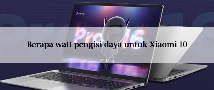 Berapa watt pengisi daya untuk Xiaomi 10