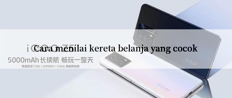 Cara menilai kereta belanja yang cocok