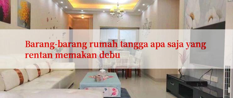 Barang-barang rumah tangga apa saja yang rentan memakan debu