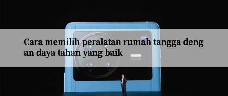 Cara memilih peralatan rumah tangga dengan daya tahan yang baik