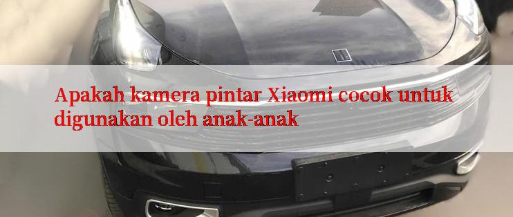 Apakah kamera pintar Xiaomi cocok untuk digunakan oleh anak-anak