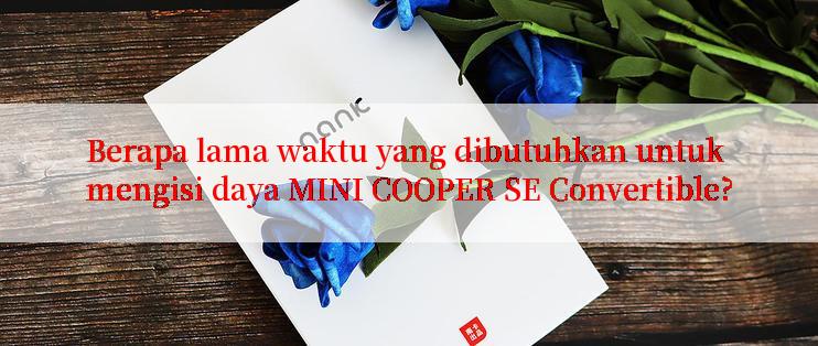 Berapa lama waktu yang dibutuhkan untuk mengisi daya MINI COOPER SE Convertible?