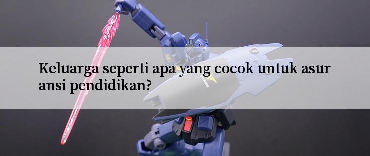 Keluarga seperti apa yang cocok untuk asuransi pendidikan?