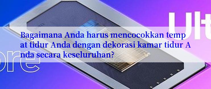 Bagaimana Anda harus mencocokkan tempat tidur Anda dengan dekorasi kamar tidur Anda secara keseluruhan?