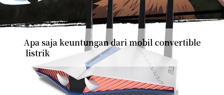 Apa saja keuntungan dari mobil convertible listrik