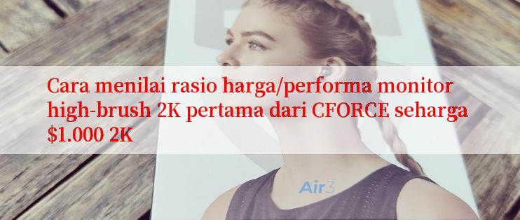 Cara menilai rasio harga/performa monitor high-brush 2K pertama dari CFORCE seharga $1.000 2K