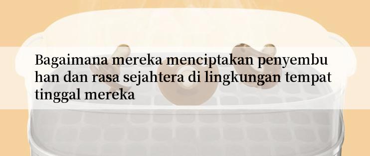 Bagaimana mereka menciptakan penyembuhan dan rasa sejahtera di lingkungan tempat tinggal mereka