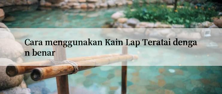 Cara menggunakan Kain Lap Teratai dengan benar