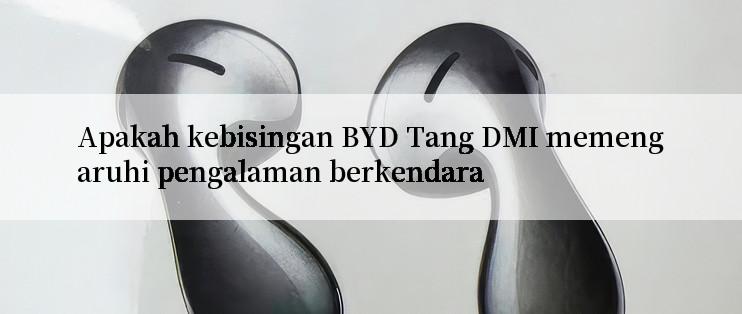 Apakah kebisingan BYD Tang DMI memengaruhi pengalaman berkendara