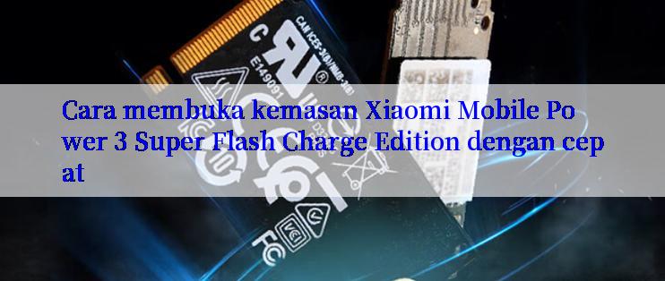 Cara membuka kemasan Xiaomi Mobile Power 3 Super Flash Charge Edition dengan cepat