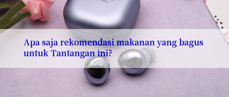 Apa saja rekomendasi makanan yang bagus untuk Tantangan ini?