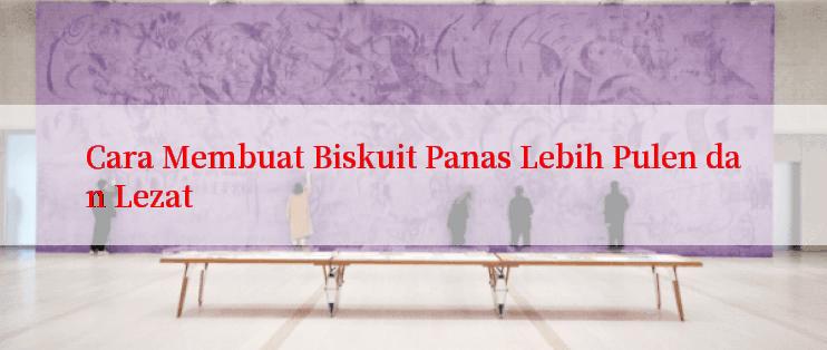 Cara Membuat Biskuit Panas Lebih Pulen dan Lezat