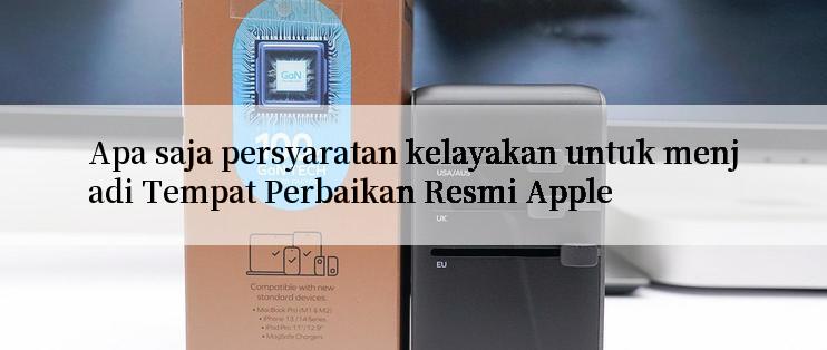 Apa saja persyaratan kelayakan untuk menjadi Tempat Perbaikan Resmi Apple