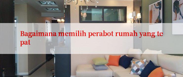 Bagaimana memilih perabot rumah yang tepat