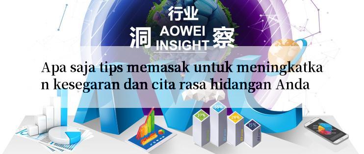 Apa saja tips memasak untuk meningkatkan kesegaran dan cita rasa hidangan Anda