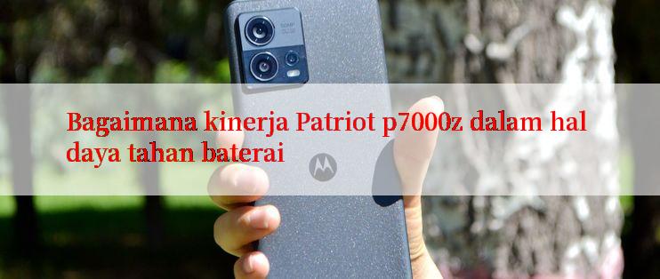 Bagaimana kinerja Patriot p7000z dalam hal daya tahan baterai