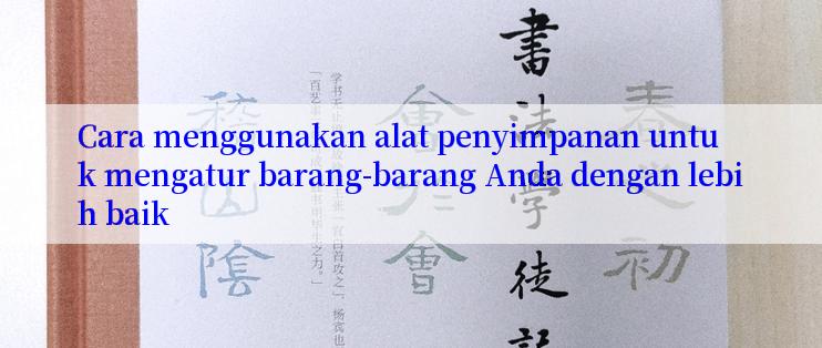 Cara menggunakan alat penyimpanan untuk mengatur barang-barang Anda dengan lebih baik