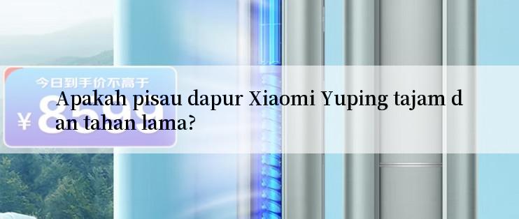 Apakah pisau dapur Xiaomi Yuping tajam dan tahan lama?