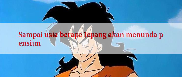 Sampai usia berapa Jepang akan menunda pensiun