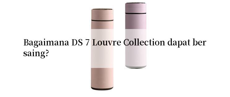 Bagaimana DS 7 Louvre Collection dapat bersaing?