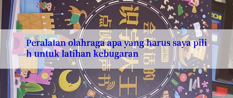 Peralatan olahraga apa yang harus saya pilih untuk latihan kebugaran