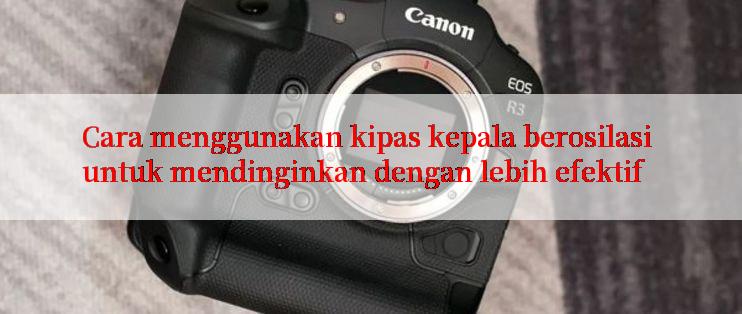 Cara menggunakan kipas kepala berosilasi untuk mendinginkan dengan lebih efektif