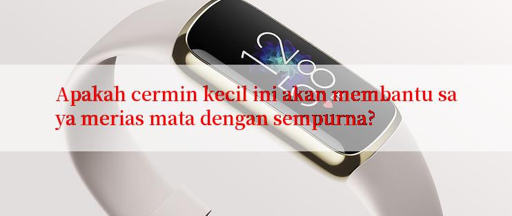 Apakah cermin kecil ini akan membantu saya merias mata dengan sempurna?